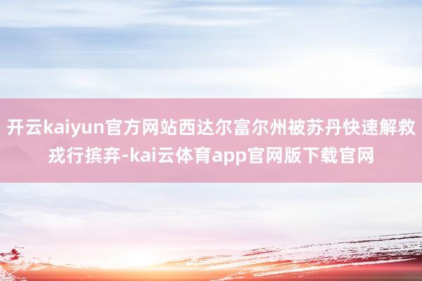 开云kaiyun官方网站西达尔富尔州被苏丹快速解救戎行摈弃-kai云体育app官网版下载官网