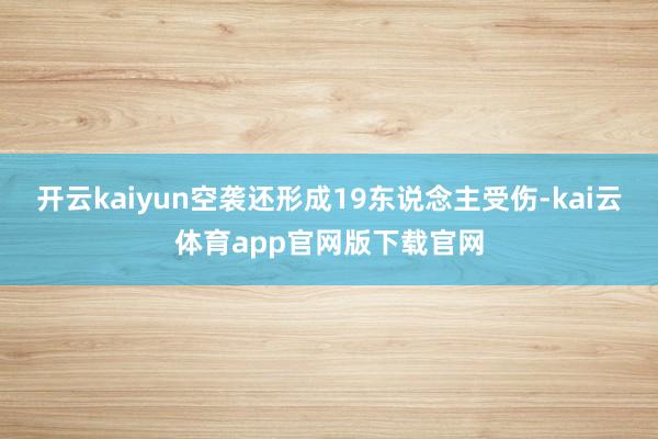 开云kaiyun空袭还形成19东说念主受伤-kai云体育app官网版下载官网