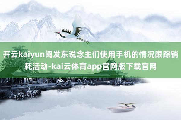 开云kaiyun阐发东说念主们使用手机的情况跟踪销耗活动-kai云体育app官网版下载官网