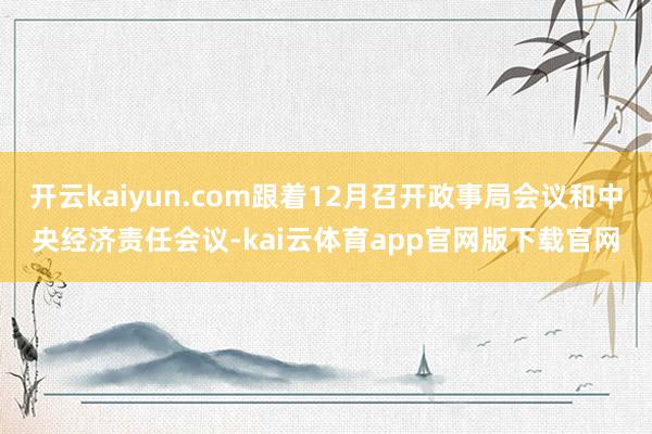 开云kaiyun.com跟着12月召开政事局会议和中央经济责任会议-kai云体育app官网版下载官网