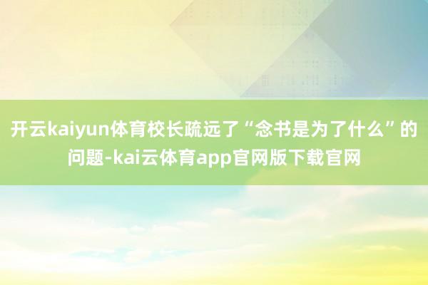 开云kaiyun体育校长疏远了“念书是为了什么”的问题-kai云体育app官网版下载官网