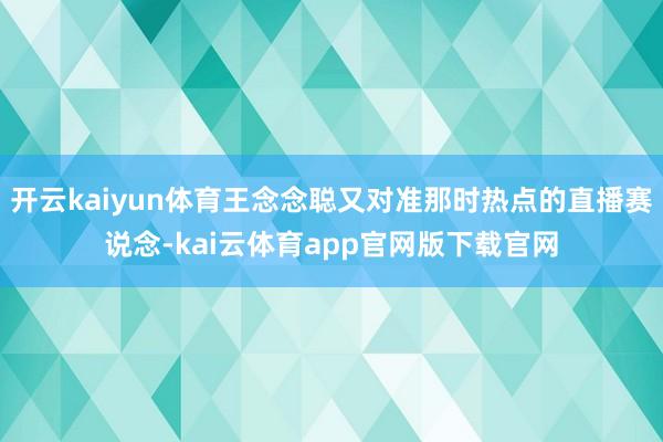 开云kaiyun体育王念念聪又对准那时热点的直播赛说念-kai云体育app官网版下载官网