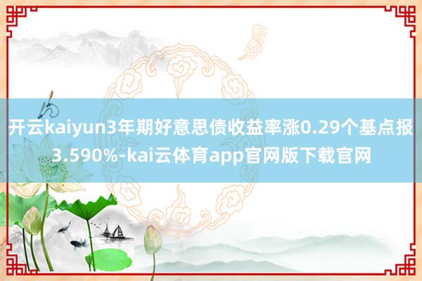 开云kaiyun3年期好意思债收益率涨0.29个基点报3.590%-kai云体育app官网版下载官网
