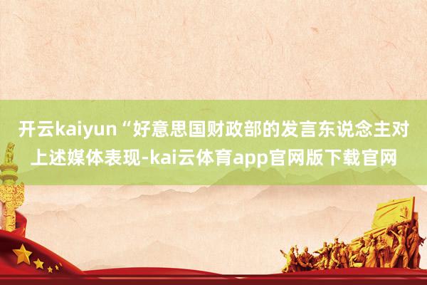开云kaiyun“　　好意思国财政部的发言东说念主对上述媒体表现-kai云体育app官网版下载官网