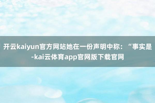 开云kaiyun官方网站她在一份声明中称:“事实是-kai云体育app官网版下载官网