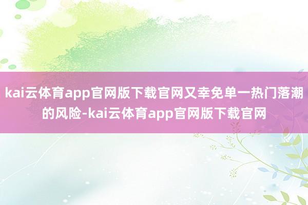kai云体育app官网版下载官网又幸免单一热门落潮的风险-kai云体育app官网版下载官网