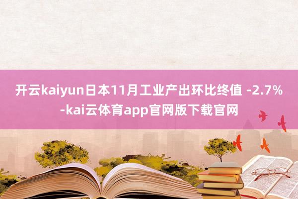 开云kaiyun日本11月工业产出环比终值 -2.7%-kai云体育app官网版下载官网
