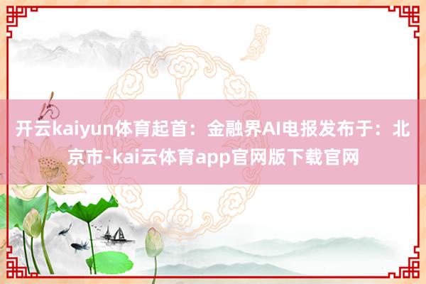 开云kaiyun体育起首:金融界AI电报发布于:北京市-kai云体育app官网版下载官网