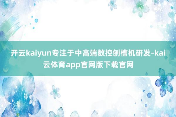 开云kaiyun专注于中高端数控刨槽机研发-kai云体育app官网版下载官网