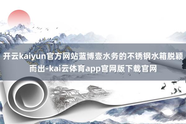 开云kaiyun官方网站蓝博壹水务的不锈钢水箱脱颖而出-kai云体育app官网版下载官网