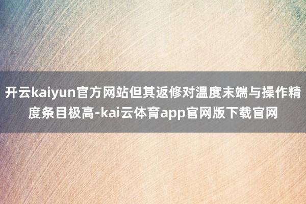 开云kaiyun官方网站但其返修对温度末端与操作精度条目极高-kai云体育app官网版下载官网