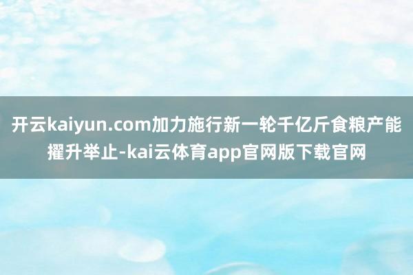 开云kaiyun.com加力施行新一轮千亿斤食粮产能擢升举止-kai云体育app官网版下载官网