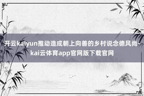 开云kaiyun推动造成朝上向善的乡村说念德风尚-kai云体育app官网版下载官网