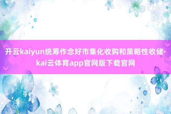 开云kaiyun统筹作念好市集化收购和策略性收储-kai云体育app官网版下载官网
