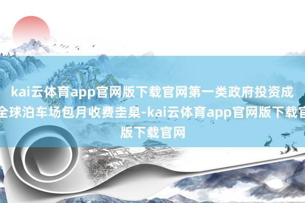 kai云体育app官网版下载官网第一类政府投资成立全球泊车场包月收费圭臬-kai云体育app官网版下载官网