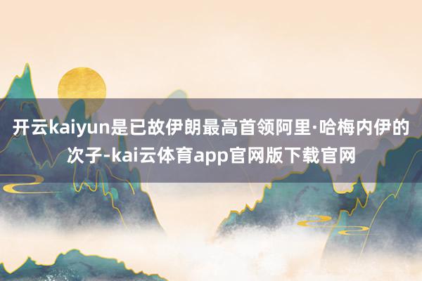 开云kaiyun是已故伊朗最高首领阿里·哈梅内伊的次子-kai云体育app官网版下载官网
